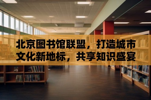 北京圖書館聯盟，打造城市文化新地標，共享知識盛宴