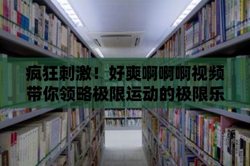 瘋狂刺激！好爽啊啊啊視頻帶你領略極限運動的極限樂趣！