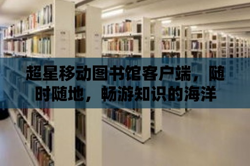 超星移動圖書館客戶端，隨時隨地，暢游知識的海洋