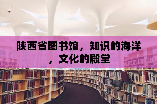 陜西省圖書館，知識的海洋，文化的殿堂