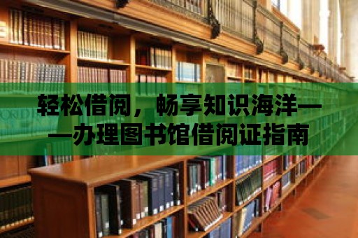 輕松借閱，暢享知識海洋——辦理圖書館借閱證指南