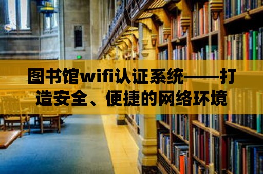 圖書館wifi認證系統——打造安全、便捷的網絡環境