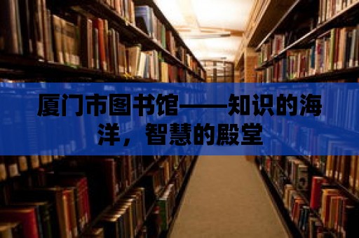 廈門市圖書館——知識的海洋，智慧的殿堂