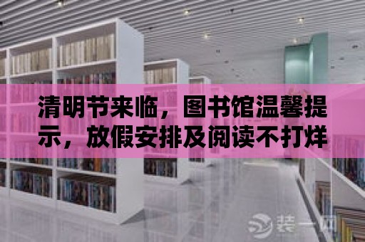 清明節來臨，圖書館溫馨提示，放假安排及閱讀不打烊