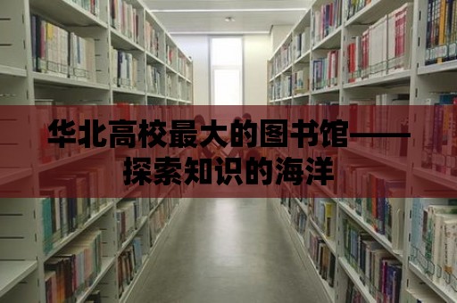 華北高校最大的圖書館——探索知識的海洋