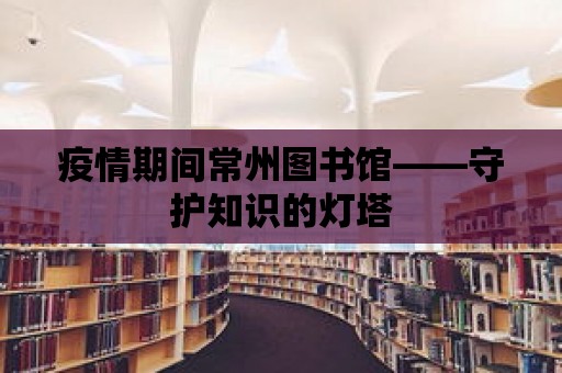 疫情期間常州圖書館——守護(hù)知識的燈塔