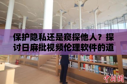 保護隱私還是窺探他人？探討日麻批視頻倫理軟件的道德爭議