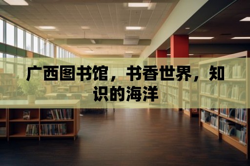 廣西圖書館，書香世界，知識(shí)的海洋