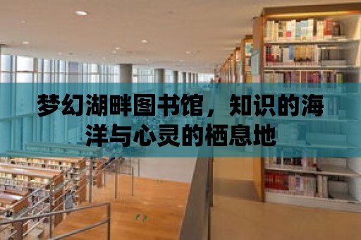 夢幻湖畔圖書館，知識的海洋與心靈的棲息地