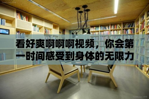 看好爽啊啊啊視頻，你會(huì)第一時(shí)間感受到身體的無(wú)限力量！