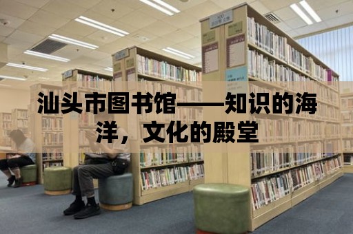 汕頭市圖書館——知識的海洋，文化的殿堂