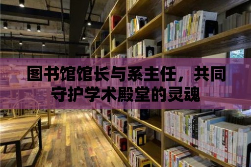 圖書館館長(zhǎng)與系主任，共同守護(hù)學(xué)術(shù)殿堂的靈魂