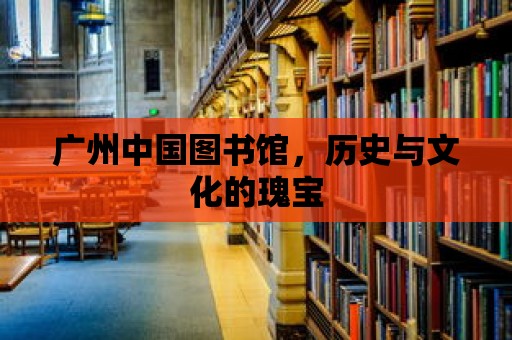 廣州中國圖書館，歷史與文化的瑰寶