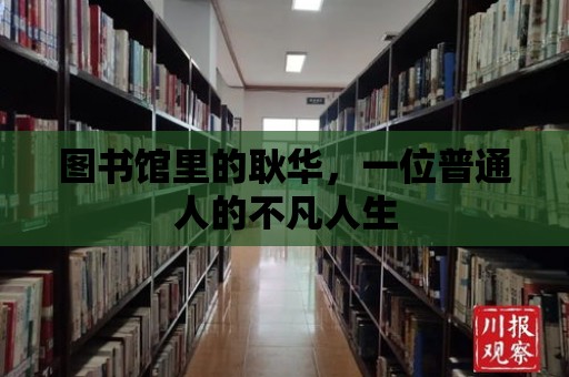 圖書館里的耿華，一位普通人的不凡人生