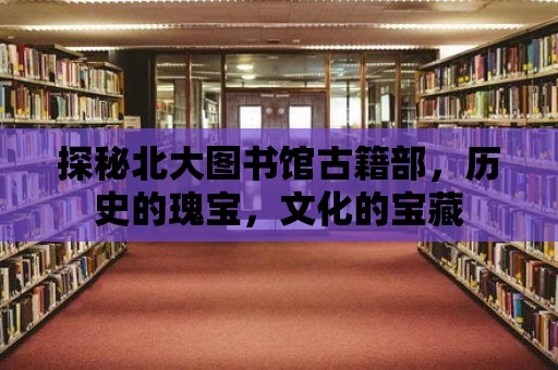 探秘北大圖書館古籍部，歷史的瑰寶，文化的寶藏