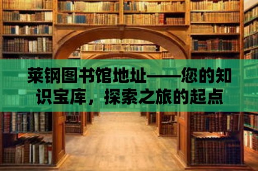 萊鋼圖書館地址——您的知識(shí)寶庫(kù)，探索之旅的起點(diǎn)