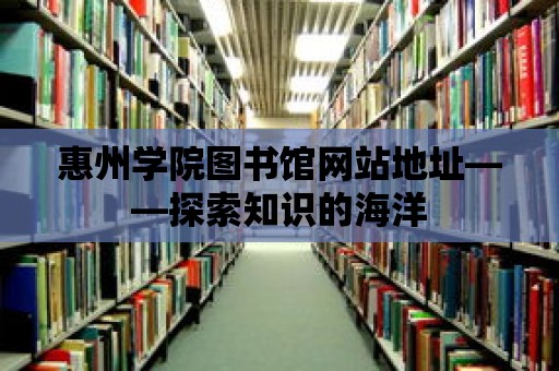 惠州學院圖書館網站地址——探索知識的海洋