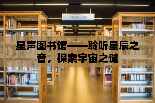 星聲圖書館——聆聽星辰之音，探索宇宙之謎