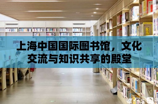 上海中國國際圖書館，文化交流與知識共享的殿堂