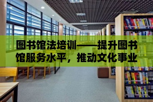 圖書館法培訓(xùn)——提升圖書館服務(wù)水平，推動文化事業(yè)發(fā)展