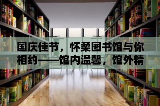 國慶佳節(jié)，懷柔圖書館與你相約——館內(nèi)溫馨，館外精彩