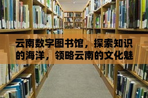 云南數(shù)字圖書館，探索知識(shí)的海洋，領(lǐng)略云南的文化魅力