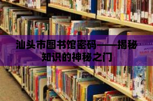 汕頭市圖書館密碼——揭秘知識的神秘之門