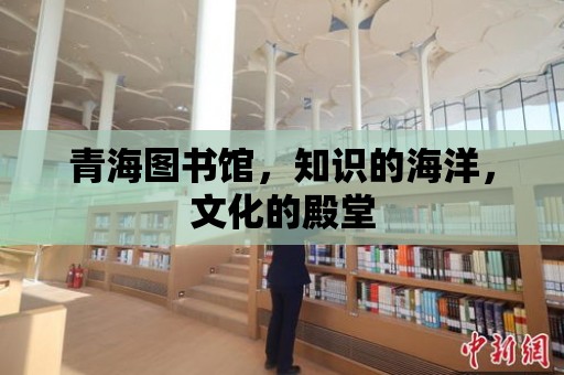 青海圖書館，知識的海洋，文化的殿堂