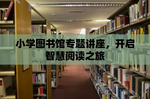 小學(xué)圖書館專題講座，開啟智慧閱讀之旅