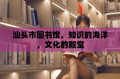 汕頭市圖書館，知識的海洋，文化的殿堂