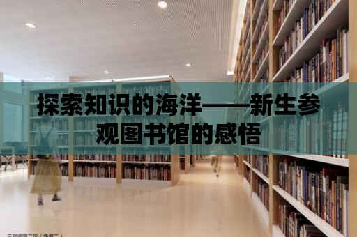 探索知識的海洋——新生參觀圖書館的感悟