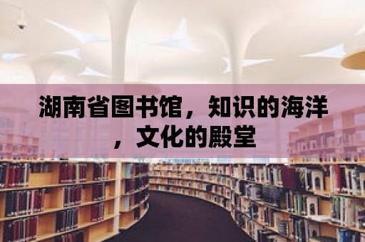 湖南省圖書館，知識的海洋，文化的殿堂