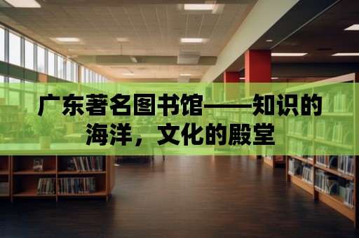 廣東著名圖書館——知識的海洋，文化的殿堂