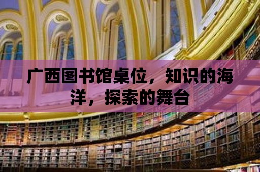 廣西圖書館桌位，知識的海洋，探索的舞臺