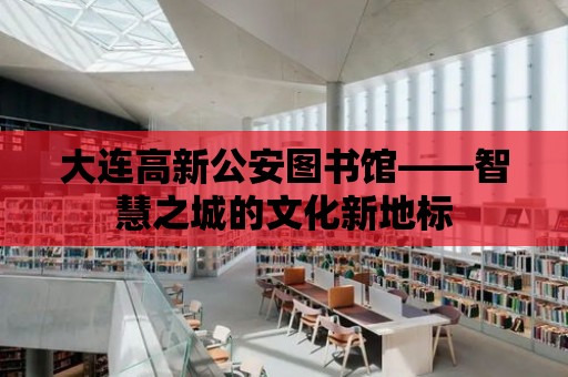 大連高新公安圖書館——智慧之城的文化新地標