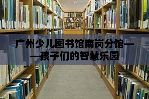 廣州少兒圖書館南崗分館——孩子們的智慧樂園