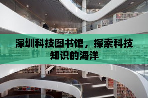 深圳科技圖書館，探索科技知識的海洋