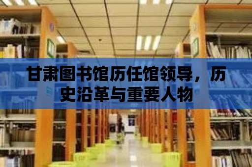 甘肅圖書館歷任館領(lǐng)導(dǎo)，歷史沿革與重要人物