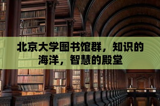 北京大學圖書館群，知識的海洋，智慧的殿堂