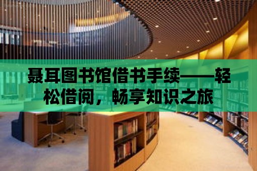 聶耳圖書館借書手續——輕松借閱，暢享知識之旅