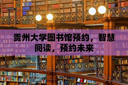 貴州大學圖書館預約，智慧閱讀，預約未來