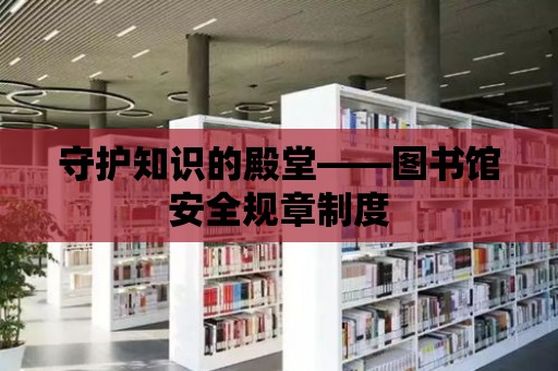 守護知識的殿堂——圖書館安全規章制度