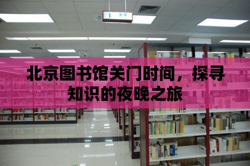 北京圖書館關門時間，探尋知識的夜晚之旅