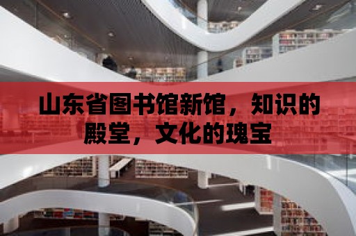 山東省圖書館新館，知識的殿堂，文化的瑰寶