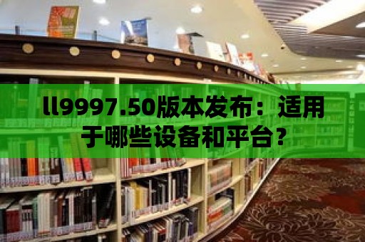 ll9997.50版本發布：適用于哪些設備和平臺？