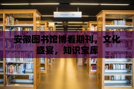 安徽圖書館博看期刊，文化盛宴，知識寶庫