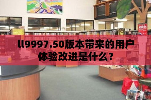 ll9997.50版本帶來的用戶體驗改進是什么？