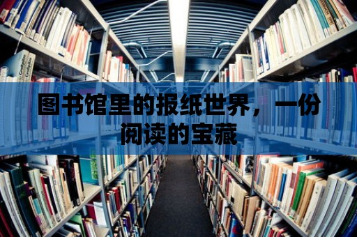 圖書館里的報紙世界，一份閱讀的寶藏