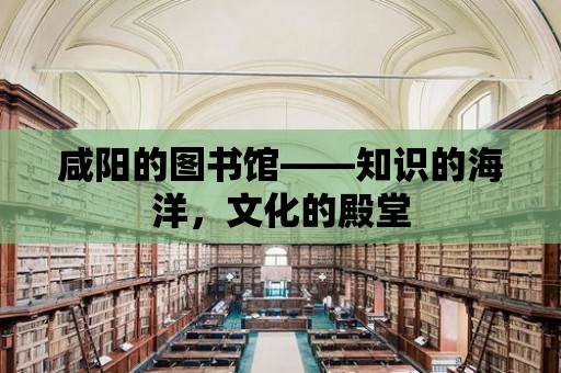 咸陽的圖書館——知識的海洋，文化的殿堂