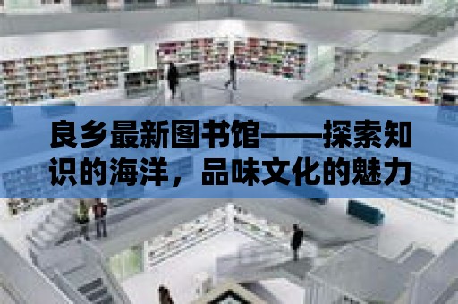 良鄉最新圖書館——探索知識的海洋，品味文化的魅力